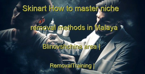 Skinart How to master niche removal methods in Malaya Blinovshchina area | RemovalTraining | RemovalClasses | SkinartTraining-Russian Federation